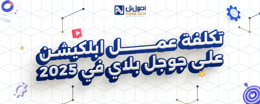 تكلفة عمل ابلكيشن علي جوجل بلاي في 2025